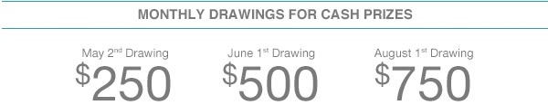 Monthly Drawings for Cash Prizes | May 2nd Drawing - $250, June 1st Drawing - $500, August 1st Drawing $750